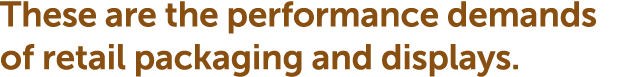 These are the performance demands of retail packaging and displays.
