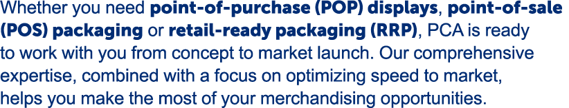 Whether you need point of purchase (POP) displays, point of sale (POS) packaging or retail ready packaging (RRP), PCA...